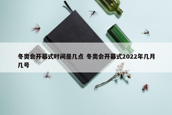 冬奥会开幕式时间是几点 冬奥会开幕式2022年几月几号