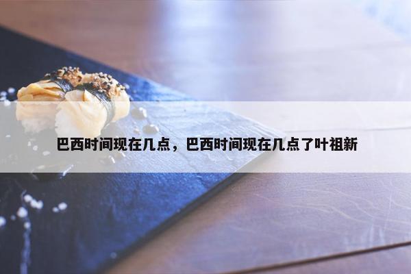 巴西时间现在几点，巴西时间现在几点了叶祖新