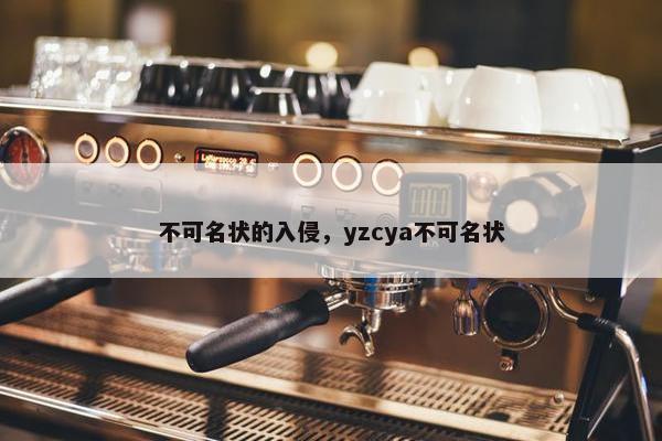 不可名状的入侵，yzcya不可名状