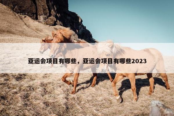 亚运会项目有哪些，亚运会项目有哪些2023