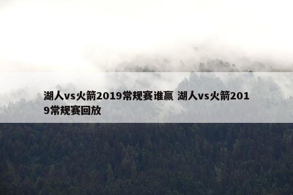 湖人vs火箭2019常规赛谁赢 湖人vs火箭2019常规赛回放