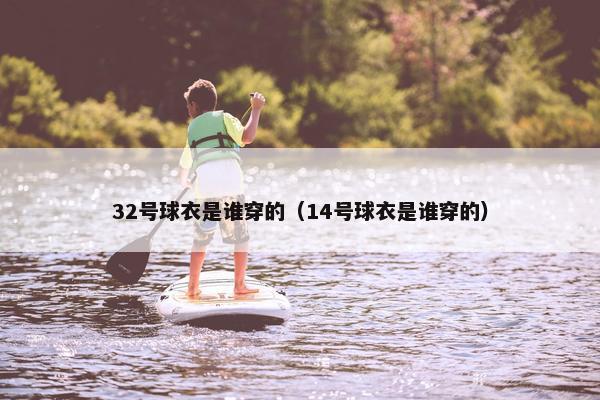 32号球衣是谁穿的（14号球衣是谁穿的）