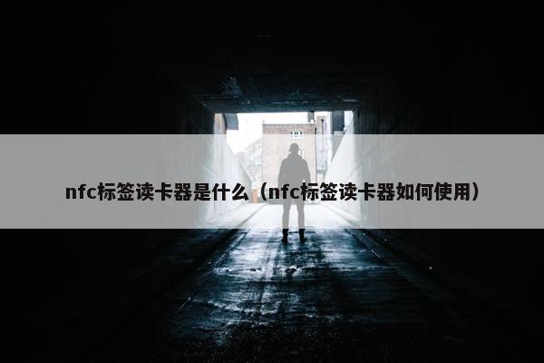 nfc标签读卡器是什么（nfc标签读卡器如何使用）