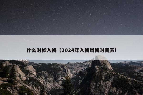 什么时候入梅（2024年入梅出梅时间表）