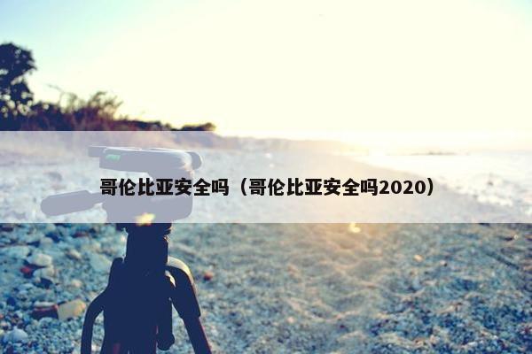 哥伦比亚安全吗（哥伦比亚安全吗2020）