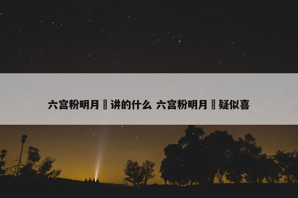 六宫粉明月珰讲的什么 六宫粉明月珰疑似喜