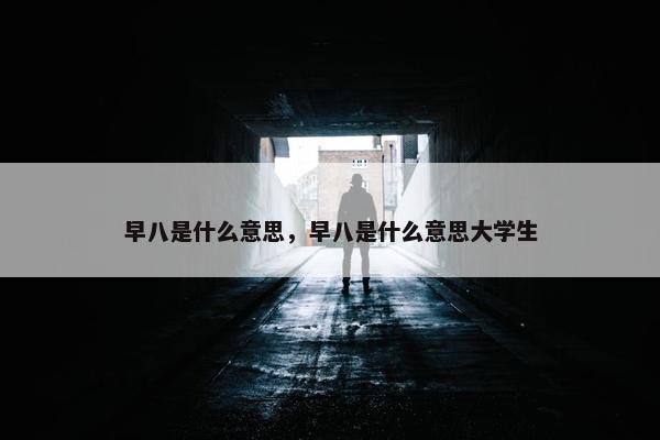 早八是什么意思，早八是什么意思大学生