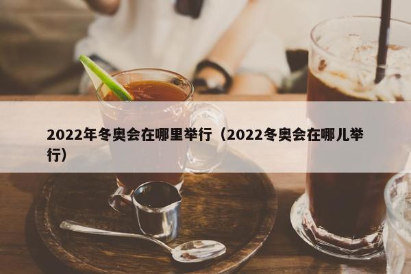 2022年冬奥会在哪里举行（2022冬奥会在哪儿举行）