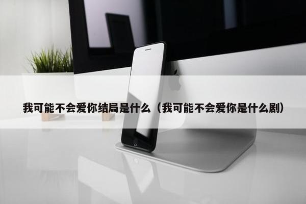 我可能不会爱你结局是什么（我可能不会爱你是什么剧）