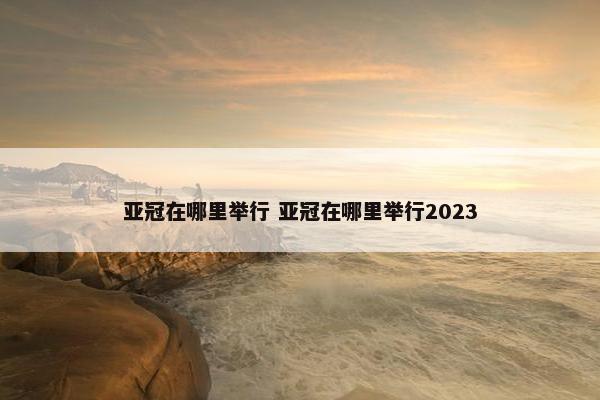 亚冠在哪里举行 亚冠在哪里举行2023