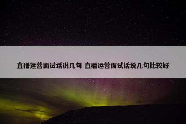 直播运营面试话说几句 直播运营面试话说几句比较好