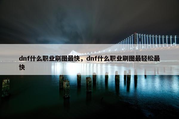 dnf什么职业刷图最快，dnf什么职业刷图最轻松最快