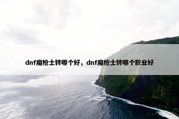 dnf魔枪士转哪个好，dnf魔枪士转哪个职业好