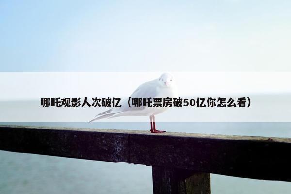 哪吒观影人次破亿（哪吒票房破50亿你怎么看）