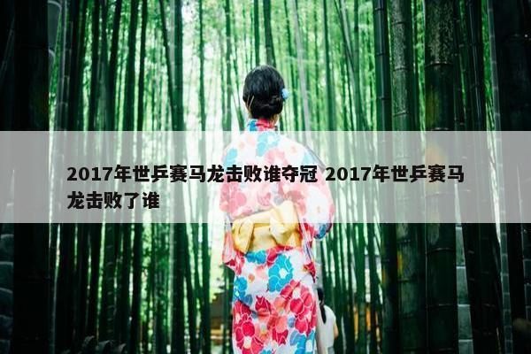 2017年世乒赛马龙击败谁夺冠 2017年世乒赛马龙击败了谁