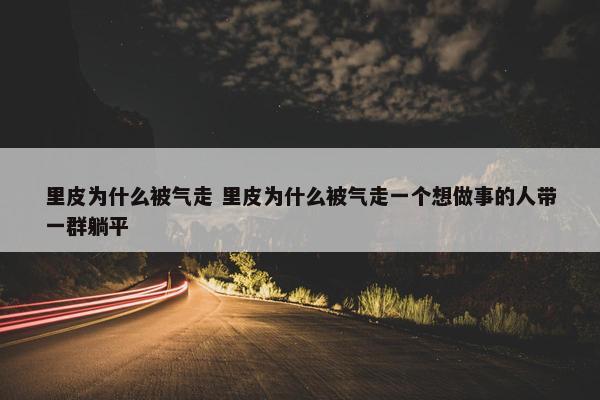 里皮为什么被气走 里皮为什么被气走一个想做事的人带一群躺平