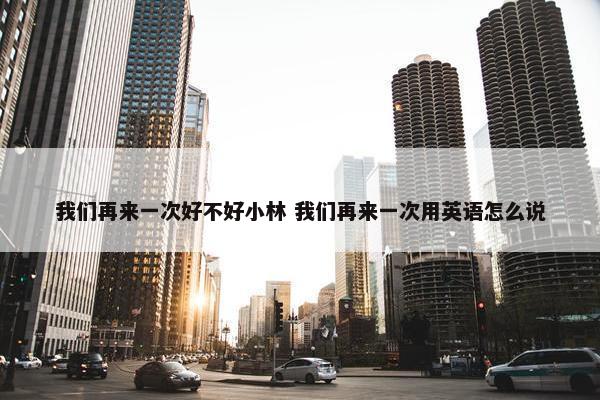 我们再来一次好不好小林 我们再来一次用英语怎么说