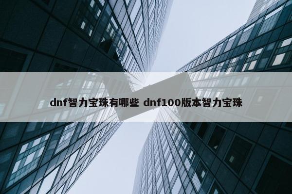 dnf智力宝珠有哪些 dnf100版本智力宝珠