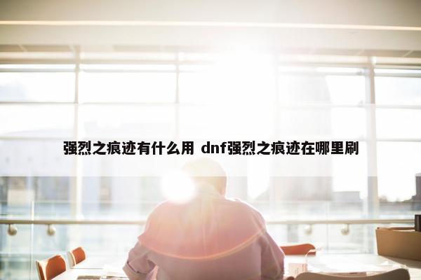 强烈之痕迹有什么用 dnf强烈之痕迹在哪里刷