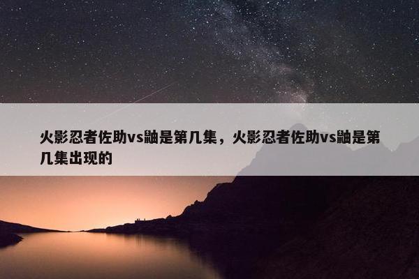 火影忍者佐助vs鼬是第几集，火影忍者佐助vs鼬是第几集出现的