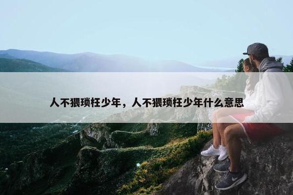 人不猥琐枉少年，人不猥琐枉少年什么意思