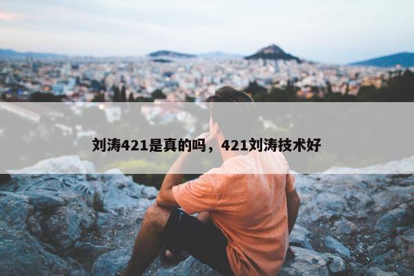 刘涛421是真的吗，421刘涛技术好