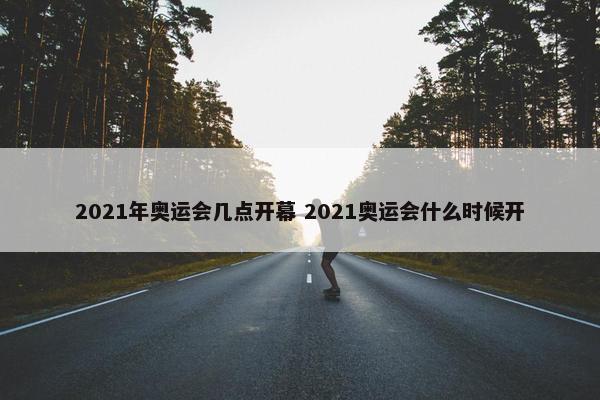 2021年奥运会几点开幕 2021奥运会什么时候开