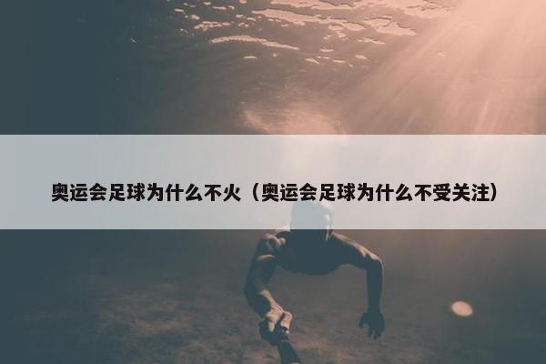 奥运会足球为什么不火（奥运会足球为什么不受关注）