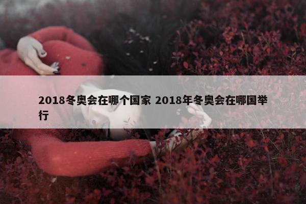 2018冬奥会在哪个国家 2018年冬奥会在哪国举行