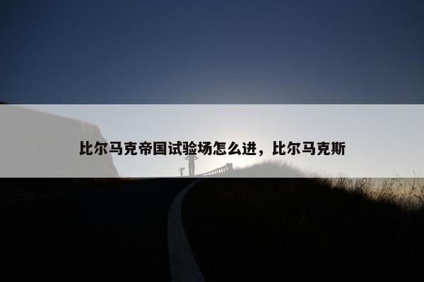 比尔马克帝国试验场怎么进，比尔马克斯