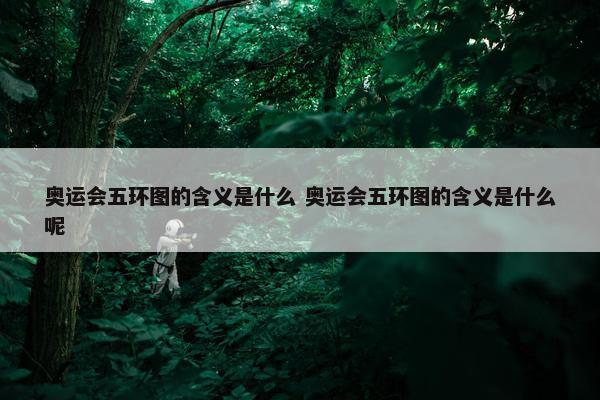 奥运会五环图的含义是什么 奥运会五环图的含义是什么呢