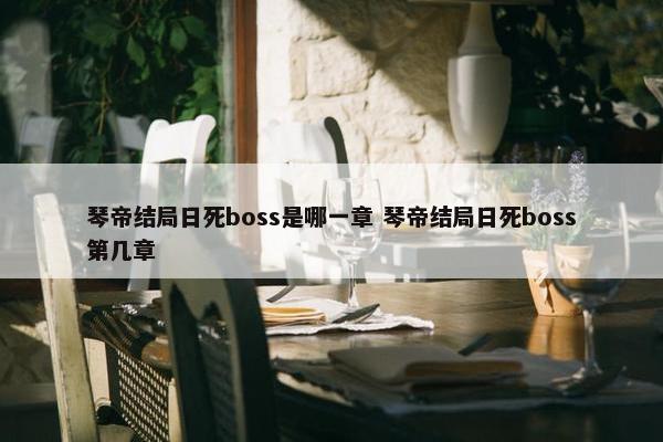 琴帝结局日死boss是哪一章 琴帝结局日死boss第几章