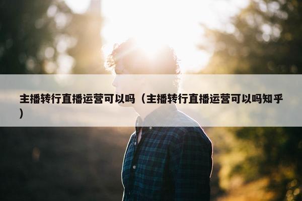 主播转行直播运营可以吗（主播转行直播运营可以吗知乎）