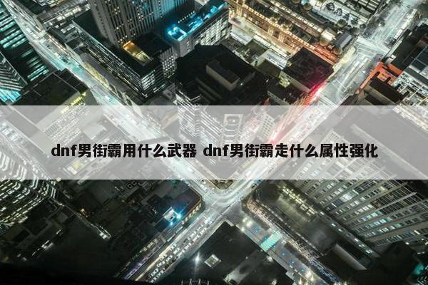 dnf男街霸用什么武器 dnf男街霸走什么属性强化