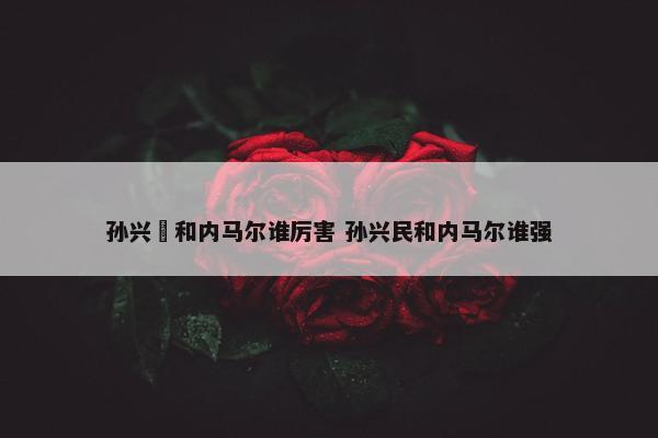 孙兴慜和内马尔谁厉害 孙兴民和内马尔谁强