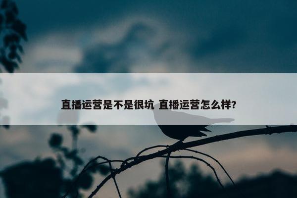 直播运营是不是很坑 直播运营怎么样?