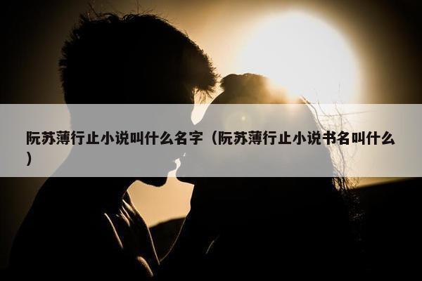 阮苏薄行止小说叫什么名字（阮苏薄行止小说书名叫什么）