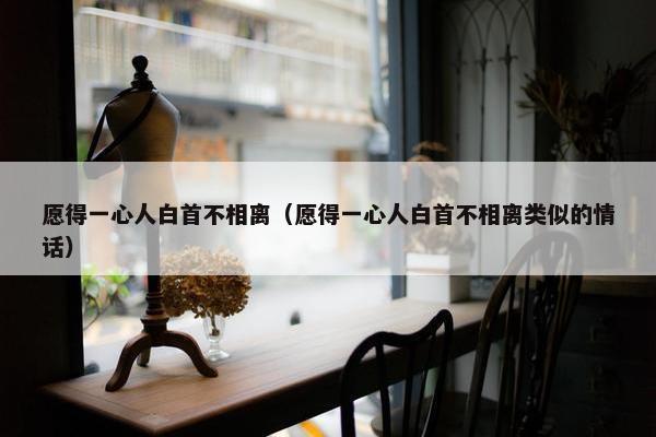 愿得一心人白首不相离（愿得一心人白首不相离类似的情话）