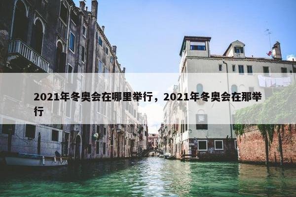 2021年冬奥会在哪里举行，2021年冬奥会在那举行