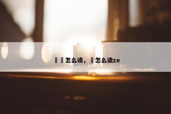 夨坕怎么读，夨怎么读ze