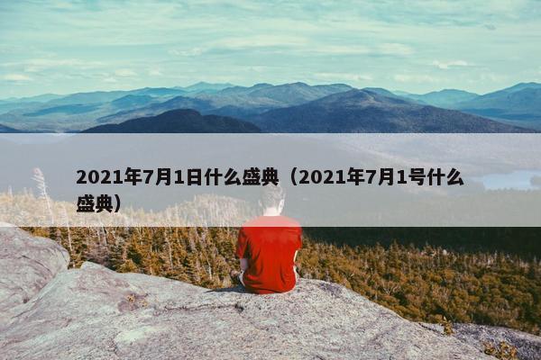 2021年7月1日什么盛典（2021年7月1号什么盛典）