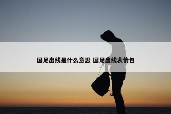 国足出线是什么意思 国足出线表情包