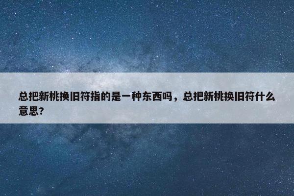 总把新桃换旧符指的是一种东西吗，总把新桃换旧符什么意思?