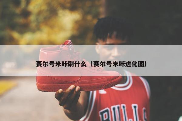 赛尔号米咔刷什么（赛尔号米咔进化图）