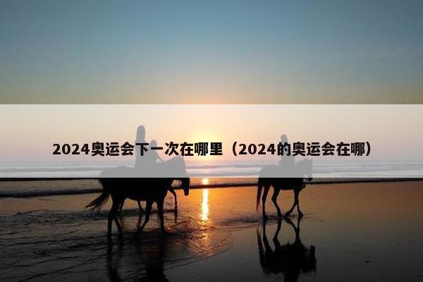 2024奥运会下一次在哪里（2024的奥运会在哪）