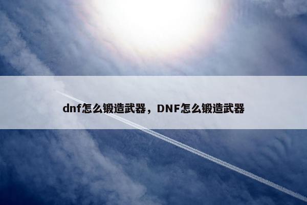 dnf怎么锻造武器，DNF怎么锻造武器