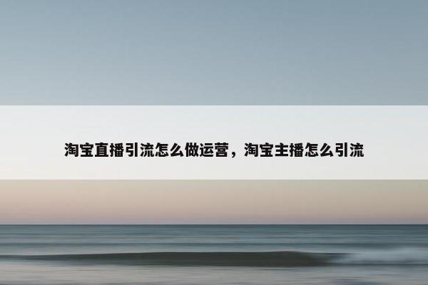 淘宝直播引流怎么做运营，淘宝主播怎么引流