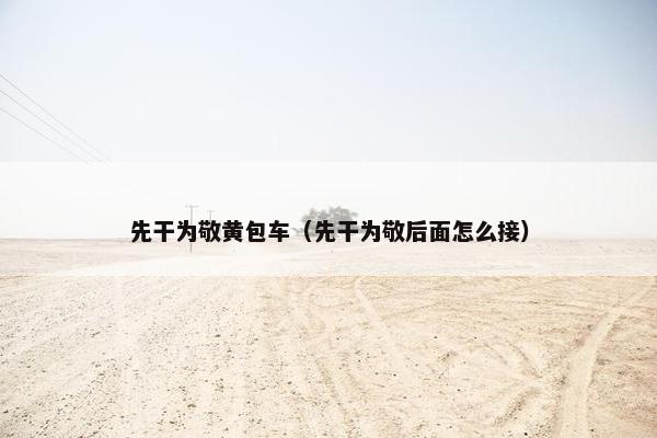 先干为敬黄包车（先干为敬后面怎么接）