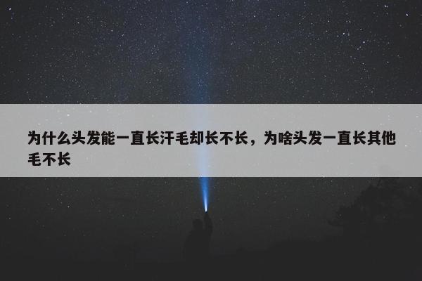 为什么头发能一直长汗毛却长不长，为啥头发一直长其他毛不长