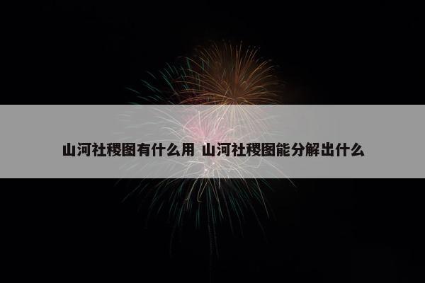 山河社稷图有什么用 山河社稷图能分解出什么